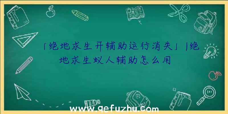 「绝地求生开辅助运行消失」|绝地求生蚁人辅助怎么用